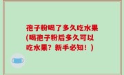 孢子粉喝了多久吃水果(喝孢子粉后多久可以吃水果？新手必知！)