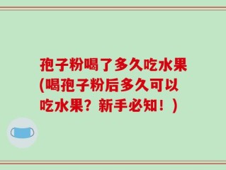 孢子粉喝了多久吃水果(喝孢子粉后多久可以吃水果？新手必知！)