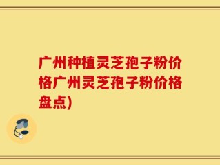 广州种植灵芝孢子粉价格广州灵芝孢子粉价格盘点)