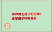 河源灵芝孢子粉价钱？正宗孢子粉哪里买