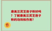 康美兰灵芝孢子粉好吗？了解康美兰灵芝孢子粉的功效和作用？