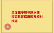 灵芝孢子粉导致水便 探究其背后原因及应对措施