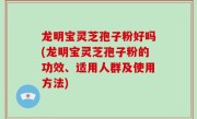 龙明宝灵芝孢子粉好吗(龙明宝灵芝孢子粉的功效、适用人群及使用方法)