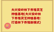 大兴安岭林下养殖灵芝种植基地(大兴安岭林下养殖灵芝种植基地：打造林下养殖新模式)