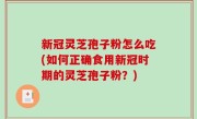 新冠灵芝孢子粉怎么吃(如何正确食用新冠时期的灵芝孢子粉？)