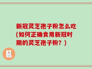 新冠灵芝孢子粉怎么吃(如何正确食用新冠时期的灵芝孢子粉？)