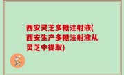 西安灵芝多糖注射液(西安生产多糖注射液从灵芝中提取)