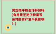 灵芝孢子粉会坏肝肾吗(食用灵芝孢子粉是否会对肝肾产生不良影响？)