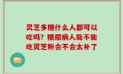 灵芝多糖什么人都可以吃吗？糖尿病人能不能吃灵芝粉会不会太补了