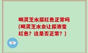 喝灵芝水尿红色正常吗(喝灵芝水会让尿液变红色？这是否正常？)