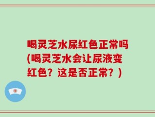 喝灵芝水尿红色正常吗(喝灵芝水会让尿液变红色？这是否正常？)