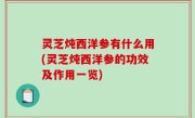 灵芝炖西洋参有什么用(灵芝炖西洋参的功效及作用一览)