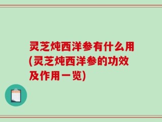 灵芝炖西洋参有什么用(灵芝炖西洋参的功效及作用一览)
