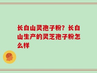 长白山灵孢子粉？长白山生产的灵芝孢子粉怎么样