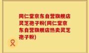 同仁堂京东自营旗舰店灵芝孢子粉(同仁堂京东自营旗舰店热卖灵芝孢子粉)