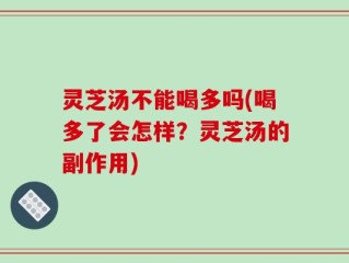 灵芝汤不能喝多吗(喝多了会怎样？灵芝汤的副作用)