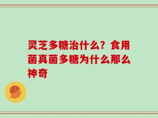灵芝多糖治什么？食用菌真菌多糖为什么那么神奇