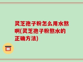 灵芝孢子粉怎么用水熬啊(灵芝孢子粉熬水的正确方法)