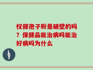 权健孢子粉是破壁的吗？保健品能治病吗能治好病吗为什么