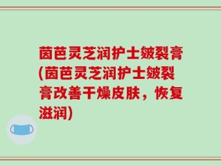 茵芭灵芝润护士皴裂膏(茵芭灵芝润护士皴裂膏改善干燥皮肤，恢复滋润)