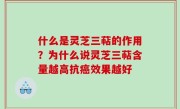 什么是灵芝三萜的作用？为什么说灵芝三萜含量越高抗癌效果越好