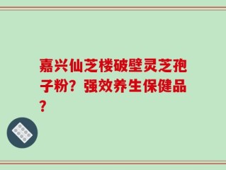嘉兴仙芝楼破壁灵芝孢子粉？强效养生保健品？