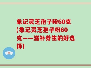 象记灵芝孢子粉60克(象记灵芝孢子粉60克——滋补养生的好选择)