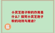小灵芝孢子粉的作用是什么？探究小灵芝孢子粉的功效与用途？