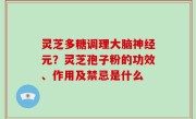灵芝多糖调理大脑神经元？灵芝孢子粉的功效、作用及禁忌是什么