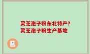 灵芝孢子粉东北特产？灵芝孢子粉生产基地