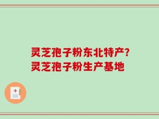 灵芝孢子粉东北特产？灵芝孢子粉生产基地