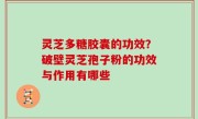 灵芝多糖胶囊的功效？破壁灵芝孢子粉的功效与作用有哪些