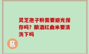 灵芝孢子粉需要避光保存吗？酿酒红曲米要清洗下吗