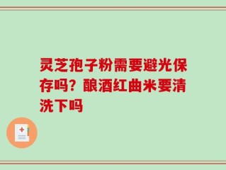 灵芝孢子粉需要避光保存吗？酿酒红曲米要清洗下吗