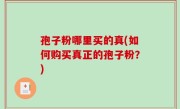 孢子粉哪里买的真(如何购买真正的孢子粉？)