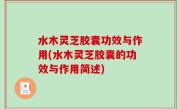 水木灵芝胶囊功效与作用(水木灵芝胶囊的功效与作用简述)