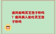 通风能喝灵芝孢子粉吗？痛风病人能吃灵芝孢子粉吗