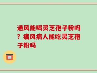 通风能喝灵芝孢子粉吗？痛风病人能吃灵芝孢子粉吗