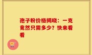 孢子粉价格揭晓：一克竟然只需多少？快来看看