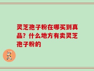 灵芝孢子粉在哪买到真品？什么地方有卖灵芝孢子粉的