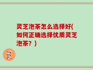 灵芝泡茶怎么选择好(如何正确选择优质灵芝泡茶？)