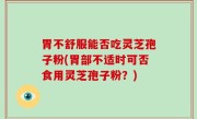 胃不舒服能否吃灵芝孢子粉(胃部不适时可否食用灵芝孢子粉？)