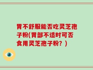 胃不舒服能否吃灵芝孢子粉(胃部不适时可否食用灵芝孢子粉？)