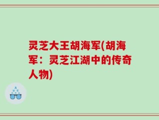 灵芝大王胡海军(胡海军：灵芝江湖中的传奇人物)