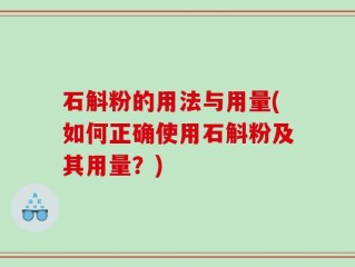 石斛粉的用法与用量(如何正确使用石斛粉及其用量？)