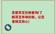 百度灵芝价格查询(了解灵芝市场价格，让您省钱又放心)