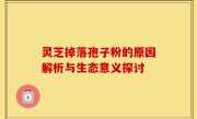 灵芝掉落孢子粉的原因解析与生态意义探讨