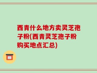 西青什么地方卖灵芝孢子粉(西青灵芝孢子粉购买地点汇总)