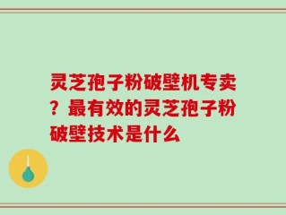 灵芝孢子粉破壁机专卖？最有效的灵芝孢子粉破壁技术是什么