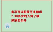 备孕可以服灵芝多糖吗？30多岁的人得了糖尿病怎么办